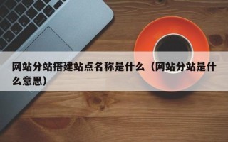 岳阳网站分站搭建站点名称是什么（网站分站是什么意思）
