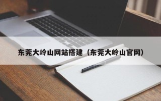 岳阳东莞大岭山网站搭建（东莞大岭山官网）