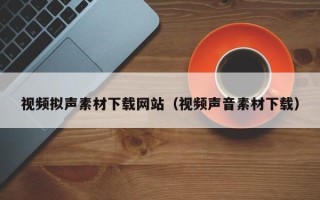 岳阳视频拟声素材下载网站（视频声音素材下载）
