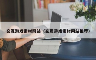 岳阳交互游戏素材网站（交互游戏素材网站推荐）