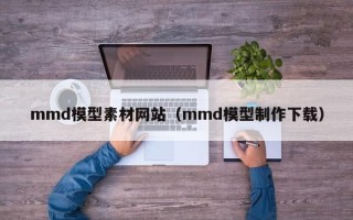 岳阳mmd模型素材网站（mmd模型制作下载）