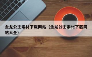 岳阳金龙公主素材下载网站（金龙公主素材下载网站大全）