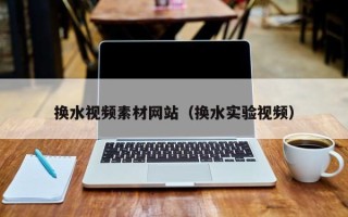 岳阳换水视频素材网站（换水实验视频）