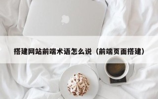 岳阳搭建网站前端术语怎么说（前端页面搭建）