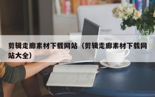 岳阳剪辑走廊素材下载网站（剪辑走廊素材下载网站大全）