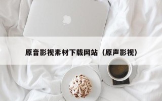 岳阳原音影视素材下载网站（原声影视）