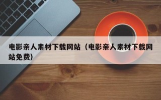 岳阳电影亲人素材下载网站（电影亲人素材下载网站免费）