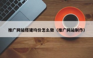 岳阳推广网站搭建均价怎么做（推广网站制作）