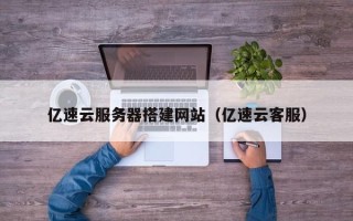 岳阳亿速云服务器搭建网站（亿速云客服）
