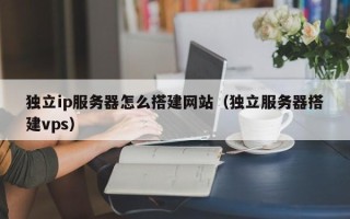 岳阳独立ip服务器怎么搭建网站（独立服务器搭建vps）