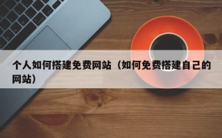 岳阳个人如何搭建免费网站（如何免费搭建自己的网站）