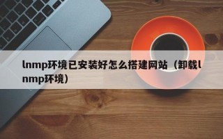岳阳lnmp环境已安装好怎么搭建网站（卸载lnmp环境）